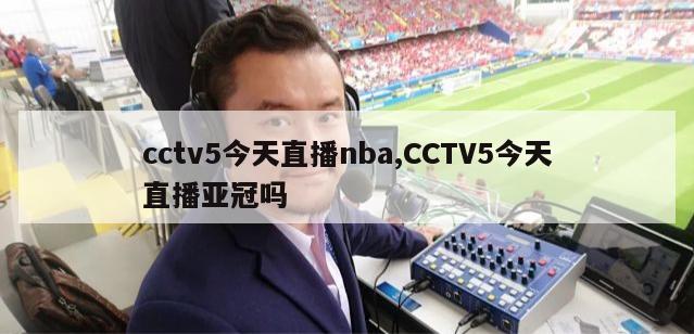 cctv5今天直播nba,CCTV5今天直播亚冠吗