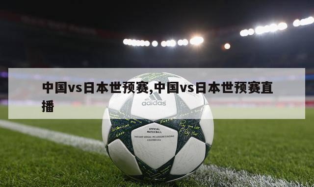 中国vs日本世预赛,中国vs日本世预赛直播