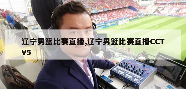 辽宁男篮比赛直播,辽宁男篮比赛直播CCTV5