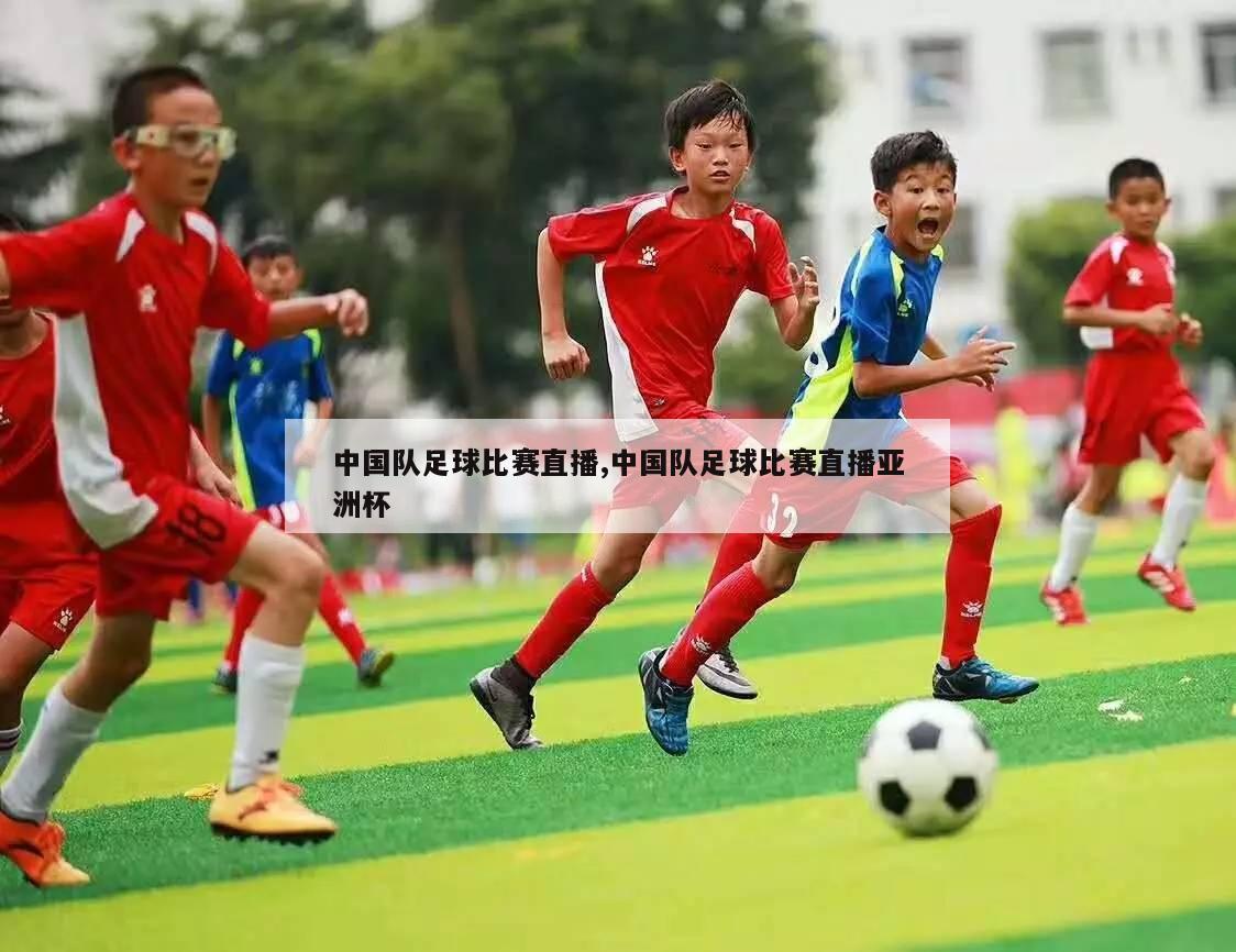 中国队足球比赛直播,中国队足球比赛直播亚洲杯